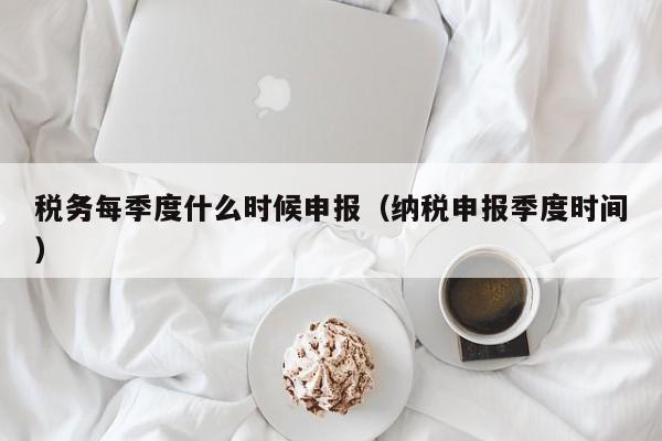 税务每季度什么时候申报（纳税申报季度时间）