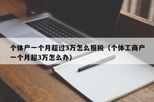 个体户一个月超过3万怎么报税（个体工商户一个月超3万怎么办）