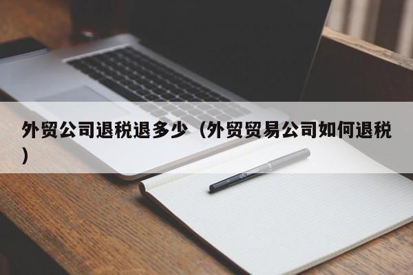 外贸公司退税退多少（外贸贸易公司如何退税）