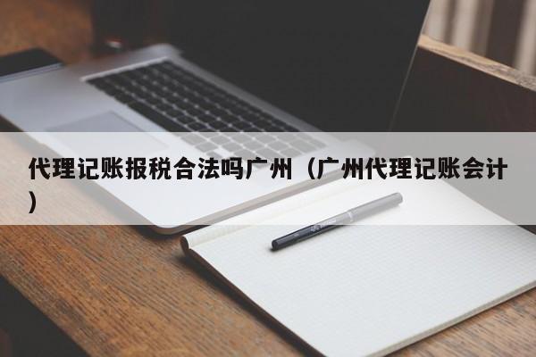 代理记账报税合法吗广州（广州代理记账会计）