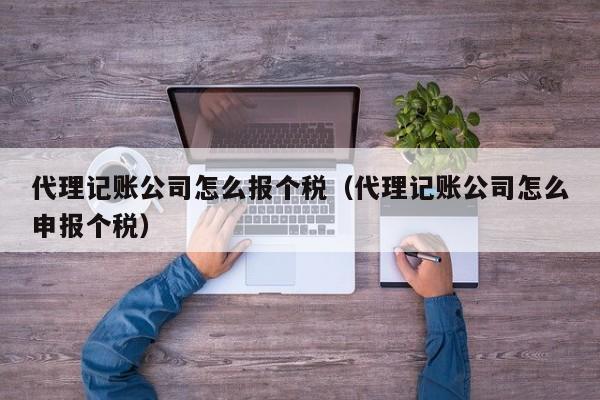 代理记账公司怎么报个税（代理记账公司怎么申报个税）