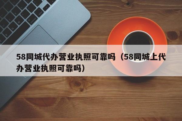 58同城代办营业执照可靠吗（58同城上代办营业执照可靠吗）