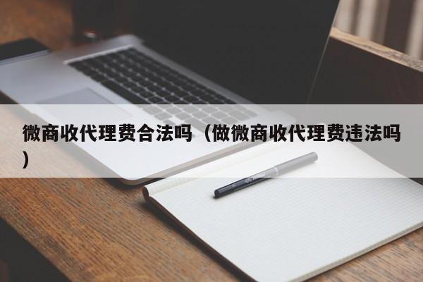 微商收代理费合法吗（做微商收代理费违法吗）