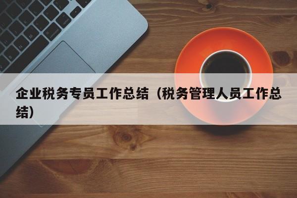 企业税务专员工作总结（税务管理人员工作总结）