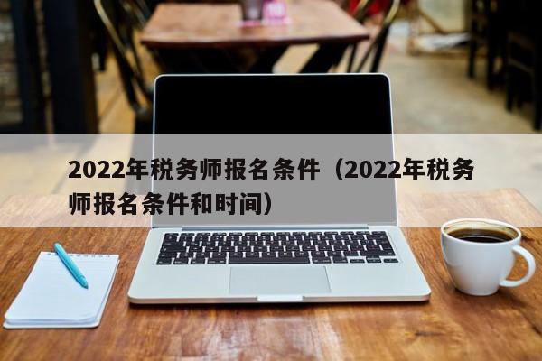 2022年税务师报名条件（2022年税务师报名条件和时间）