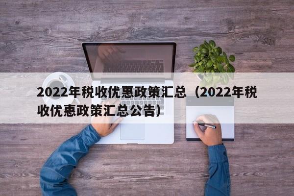 2022年税收优惠政策汇总（2022年税收优惠政策汇总公告）