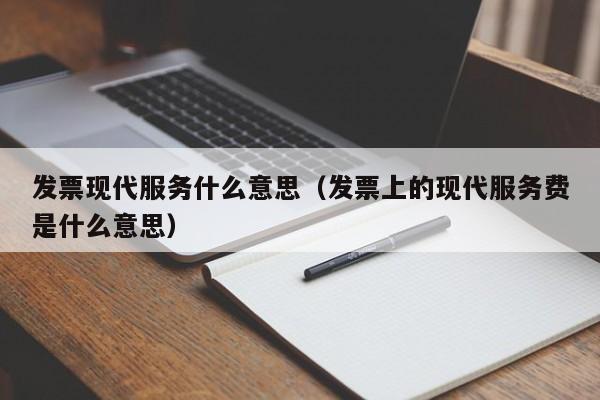 发票现代服务什么意思（发票上的现代服务费是什么意思）