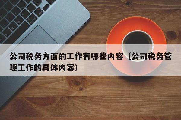 公司税务方面的工作有哪些内容（公司税务管理工作的具体内容）