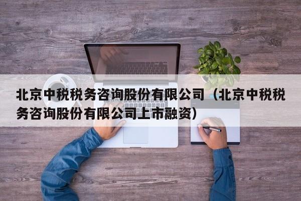 北京中税税务咨询股份有限公司（北京中税税务咨询股份有限公司上市融资）