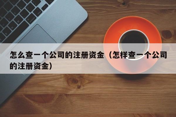 怎么查一个公司的注册资金（怎样查一个公司的注册资金）