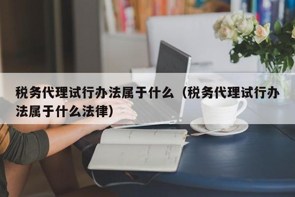 税务代理试行办法属于什么（税务代理试行办法属于什么法律）