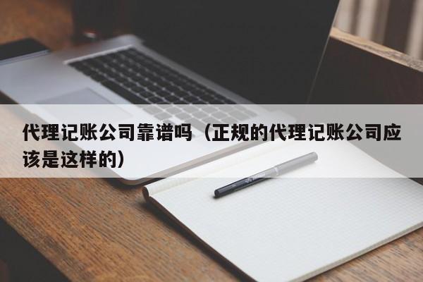 代理记账公司靠谱吗（正规的代理记账公司应该是这样的）