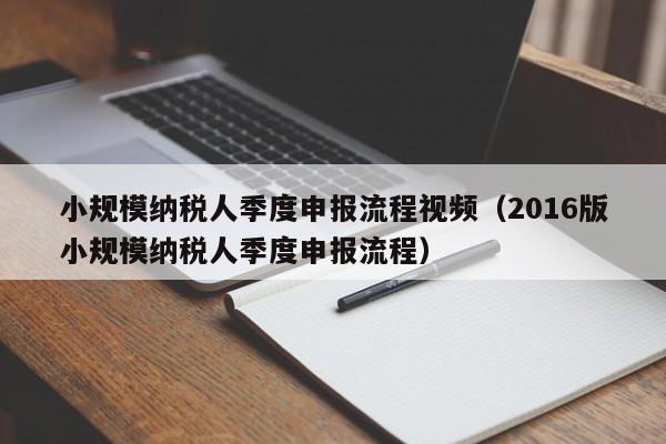 小规模纳税人季度申报流程视频（2016版小规模纳税人季度申报流程）