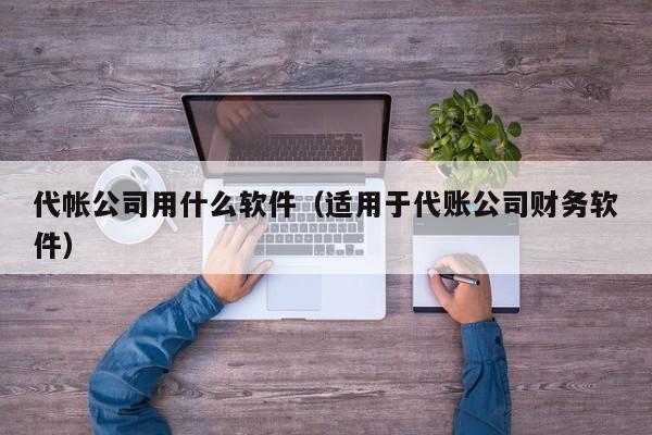 代帐公司用什么软件（适用于代账公司财务软件）