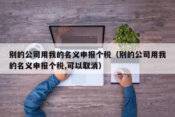 别的公司用我的名义申报个税（别的公司用我的名义申报个税,可以取消）