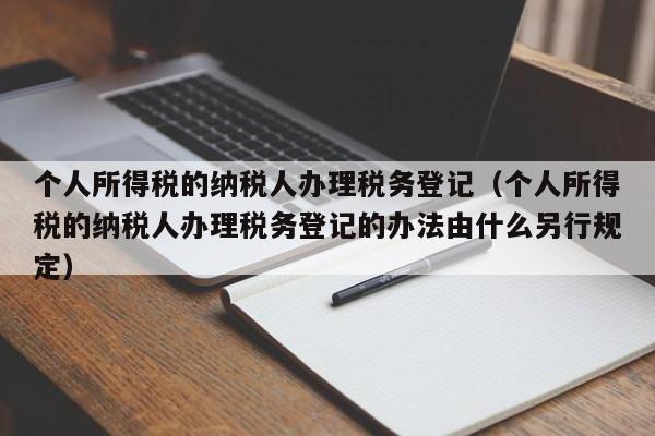 个人所得税的纳税人办理税务登记（个人所得税的纳税人办理税务登记的办法由什么另行规定）