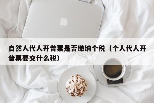 自然人代人开普票是否缴纳个税（个人代人开普票要交什么税）