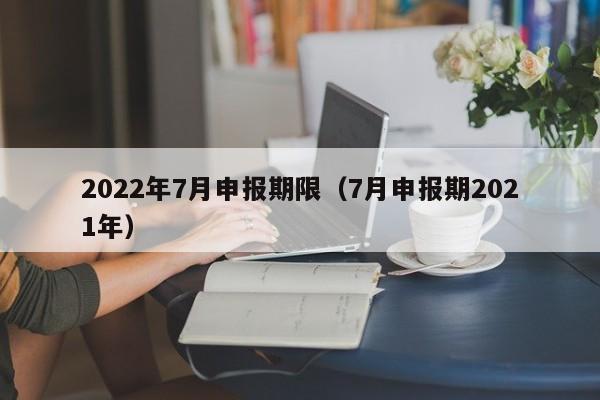 2022年7月申报期限（7月申报期2021年）