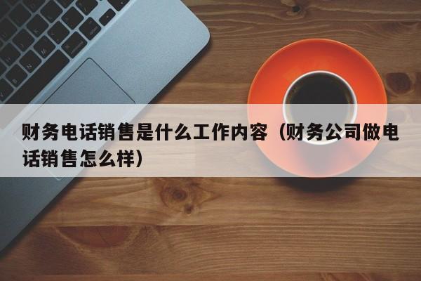 财务电话销售是什么工作内容（财务公司做电话销售怎么样）