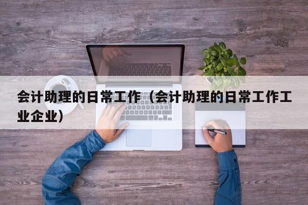 会计助理的日常工作（会计助理的日常工作工业企业）