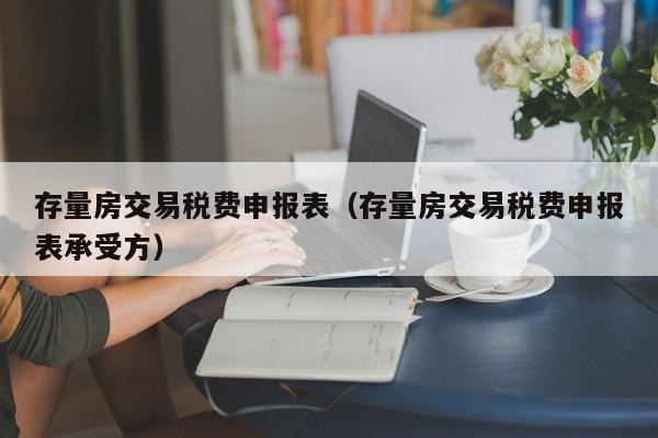 存量房交易税费申报表（存量房交易税费申报表承受方）