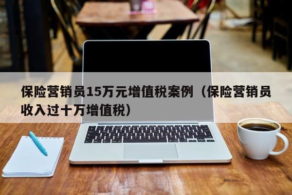 保险营销员15万元增值税案例（保险营销员收入过十万增值税）