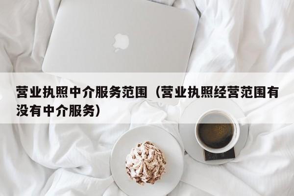 营业执照中介服务范围（营业执照经营范围有没有中介服务）