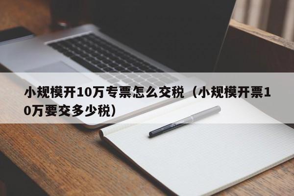 小规模开10万专票怎么交税（小规模开票10万要交多少税）