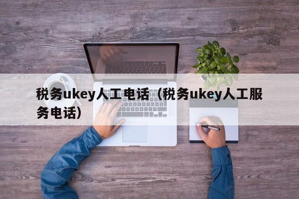 税务ukey人工电话（税务ukey人工服务电话）