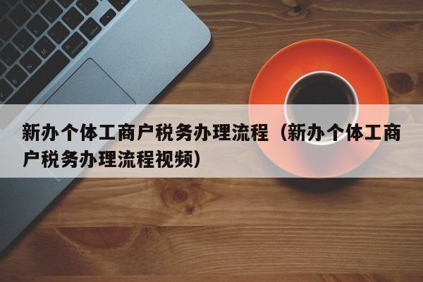 新办个体工商户税务办理流程（新办个体工商户税务办理流程视频）