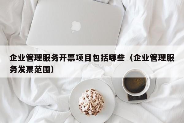 企业管理服务开票项目包括哪些（企业管理服务发票范围）