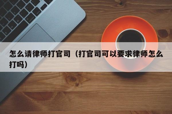 怎么请律师打官司（打官司可以要求律师怎么打吗）