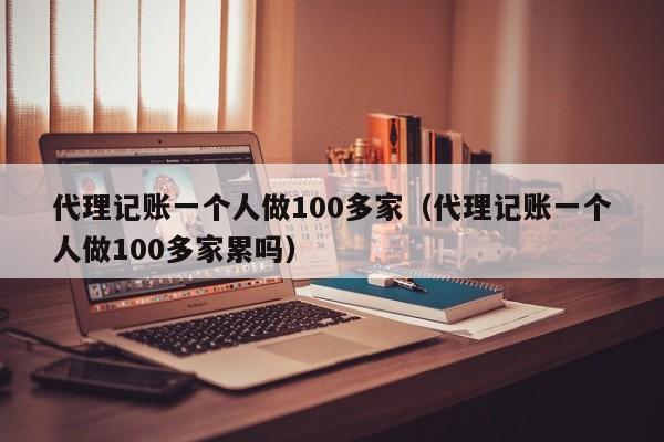 代理记账一个人做100多家（代理记账一个人做100多家累吗）