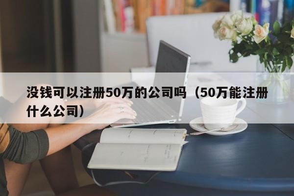 没钱可以注册50万的公司吗（50万能注册什么公司）