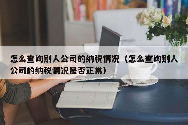 怎么查询别人公司的纳税情况（怎么查询别人公司的纳税情况是否正常）