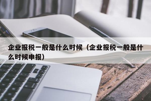 企业报税一般是什么时候（企业报税一般是什么时候申报）