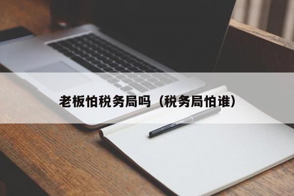 老板怕税务局吗（税务局怕谁）