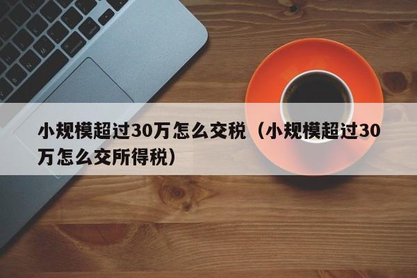 小规模超过30万怎么交税（小规模超过30万怎么交所得税）