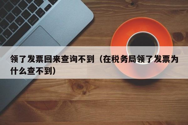 领了发票回来查询不到（在税务局领了发票为什么查不到）