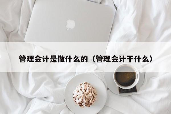 管理会计是做什么的（管理会计干什么）