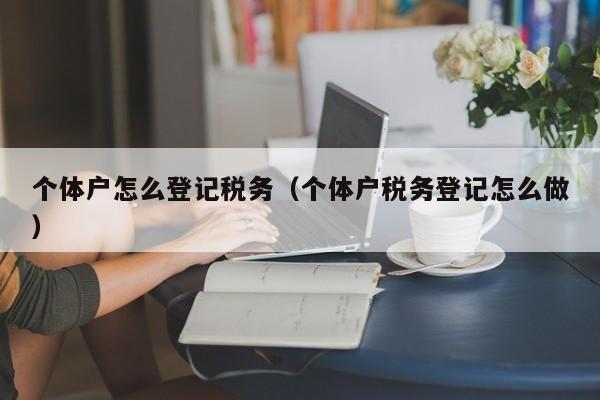 个体户怎么登记税务（个体户税务登记怎么做）