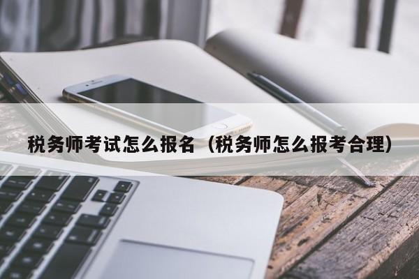 税务师考试怎么报名（税务师怎么报考合理）