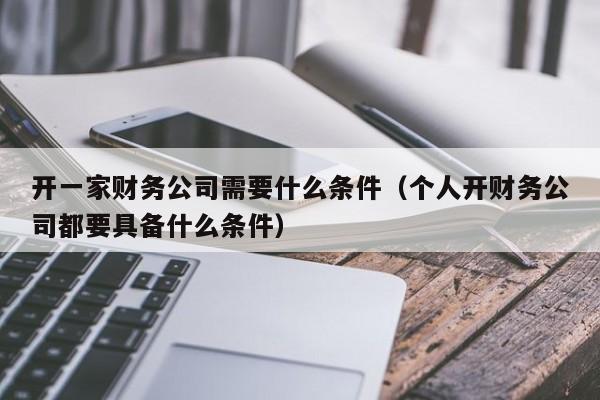 开一家财务公司需要什么条件（个人开财务公司都要具备什么条件）