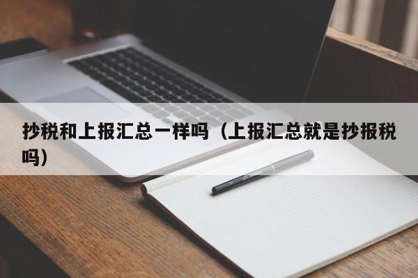 抄税和上报汇总一样吗（上报汇总就是抄报税吗）