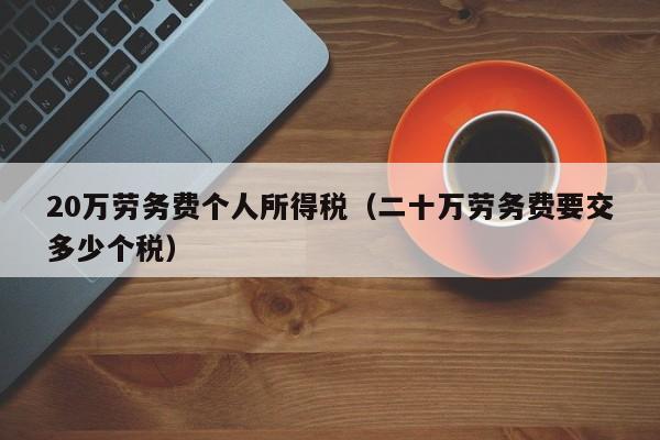 20万劳务费个人所得税（二十万劳务费要交多少个税）