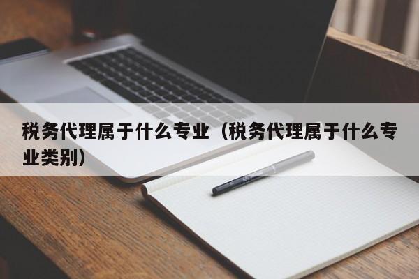 税务代理属于什么专业（税务代理属于什么专业类别）