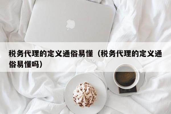 税务代理的定义通俗易懂（税务代理的定义通俗易懂吗）