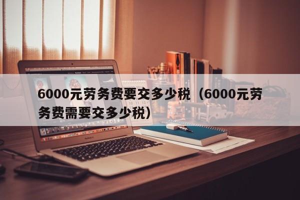 6000元劳务费要交多少税（6000元劳务费需要交多少税）