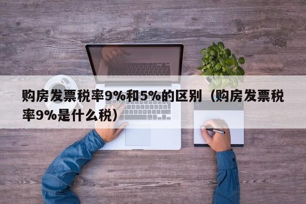 购房发票税率9%和5%的区别（购房发票税率9%是什么税）