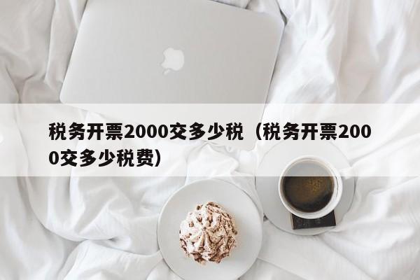 税务开票2000交多少税（税务开票2000交多少税费）